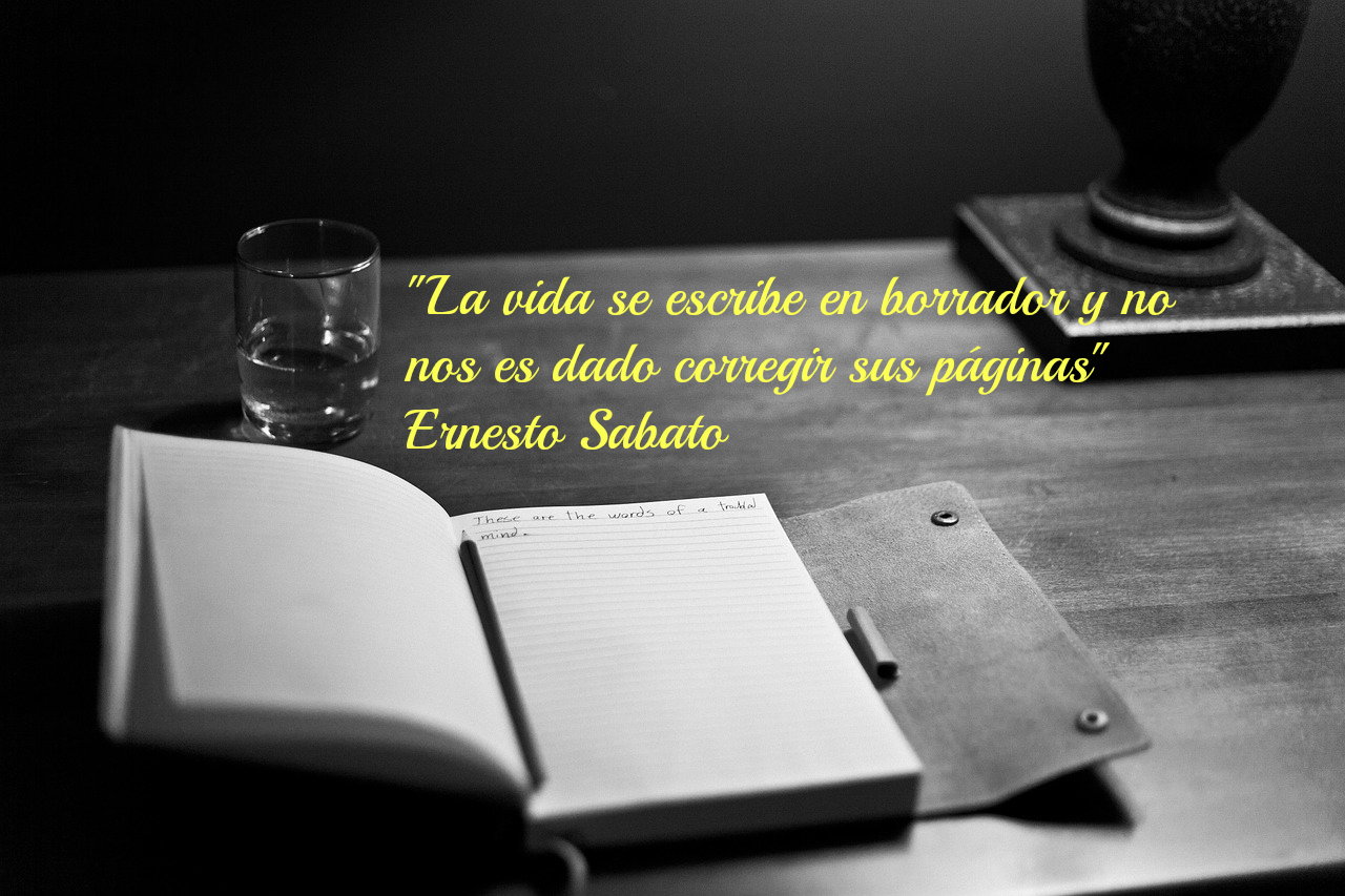 Aforismo de Ernesto Sabato: La vida se escribe en borrador y no nos es dado corregir sus páginas